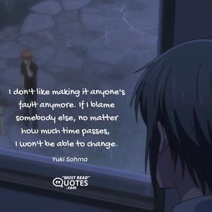 I don't like making it anyone's fault anymore. If I blame somebody else, no matter how much time passes, I won't be able to change.