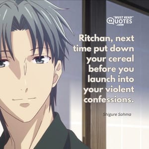 Ritchan, next time put down your cereal before you launch into your violent confessions.