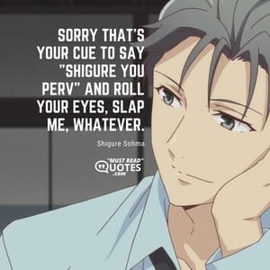 Sorry that's your cue to say "Shigure you perv" and roll your eyes, slap me, whatever.