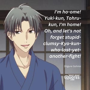 I'm ho-ome! Yuki-kun, Tohru-kun, I'm home! Oh, and let's not forget stupid-clumsy-Kyo-kun-who-lost-yet-another-fight!