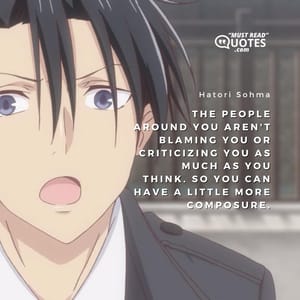 The people around you aren't blaming you or criticizing you as much as you think. So you can have a little more composure.