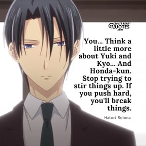 You... Think a little more about Yuki and Kyo... And Honda-kun. Stop trying to stir things up. If you push hard, you'll break things.