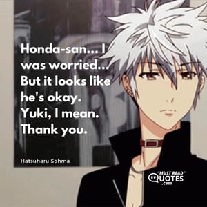 Honda-san... I was worried... But it looks like he's okay. Yuki, I mean. Thank you.