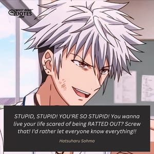 STUPID, STUPID! YOU'RE SO STUPID! You wanna live your life scared of being RATTED OUT? Screw that! I'd rather let everyone know everything!!