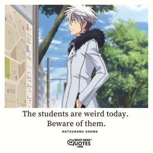 The students are weird today. Beware of them.