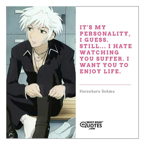It's my personality, I guess. Still... I hate watching you suffer. I want you to ENJOY life.