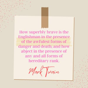 How superbly brave is the Englishman in the presence of the awfulest forms of danger and death; and how abject in the presence of any and all forms of hereditary rank.