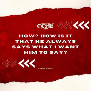How? How is it that he always says what I want him to say?
