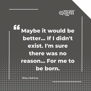 Maybe it would be better... If I didn't exist. I'm sure there was no reason... For me to be born.