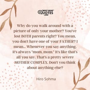 Why do you walk around with a picture of only your mother? You've lost BOTH parents right? You mean, you don't have one of your FATHER? I mean... Whenever you say anything, it's always "mom, mom." It's like that's all you say. That's a pretty severe MOTHER COMPLEX. Don't you think about anything else?