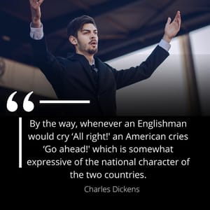 By the way, whenever an Englishman would cry ‘All right!' an American cries ‘Go ahead!' which is somewhat expressive of the national character of the two countries.
