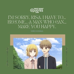 I'm sorry, Kisa. I have to... Become... A man who can... Make you happy.