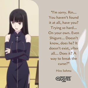 I'm sorry. Rin... You haven't found it at all, have you? Trying so hard... On your own. Even Shigure... Doesn't know, does he? It doesn't exist, after all... Does it? A way to break the curse?