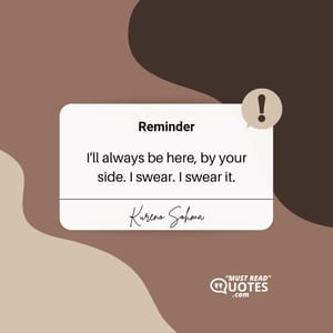 I'll always be here, by your side. I swear. I swear it.