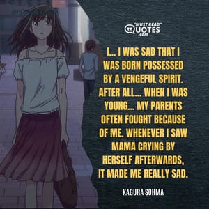 I... I was sad that I was born possessed by a vengeful spirit. After all... When I was young... My parents often fought because of me. Whenever I saw Mama crying by herself afterwards, it made me really sad.