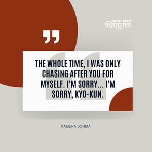 The whole time, I was only chasing after you for myself. I'm sorry... I'm sorry, Kyo-kun.
