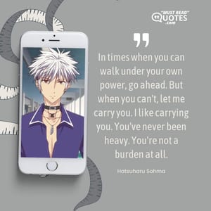 In times when you can walk under your own power, go ahead. But when you can't, let me carry you. I like carrying you. You've never been heavy. You're not a burden at all.