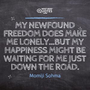 My newfound freedom does make me lonely...but my happiness might be waiting for me just down the road.