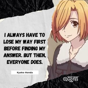 I always have to lose my way first before finding my answer. But then, everyone does.