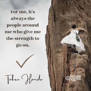 For me, it's always the people around me who give me the strength to go on.