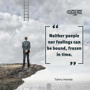 Neither people nor feelings can be bound, frozen in time.