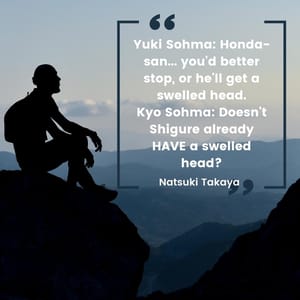 Yuki Sohma: Honda-san... you'd better stop, or he'll get a swelled head. Kyo Sohma: Doesn't Shigure already HAVE a swelled head?