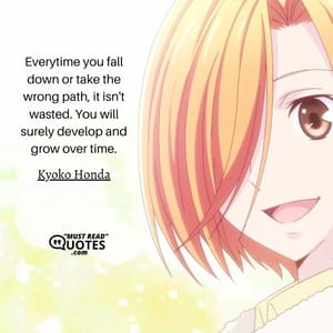 Everytime you fall down or take the wrong path, it isn't wasted. You will surely develop and grow over time.