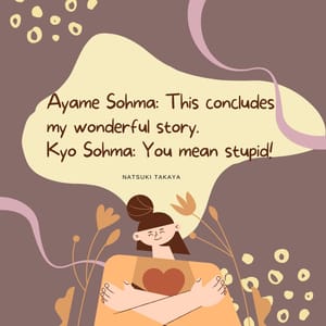 Ayame Sohma: This concludes my wonderful story. Kyo Sohma: You mean stupid!
