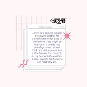 …even now someone might be envying another for something they don’t see in themselves. They might be longing for a quality they already possess. When I think of it that way even just a little I realize that I need to do my best with the qualities I have, even if I can’t always see what they are.