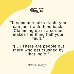 "If someone talks trash, you can just trash them back. Clamming up in a corner makes the thing half your fault." "[...] There are people out there who get crushed by that logic."