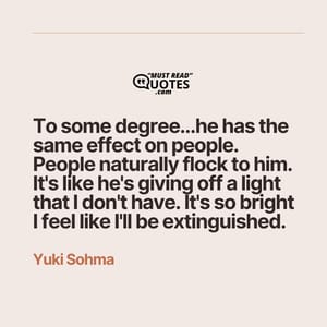 To some degree...he has the same effect on people. People naturally flock to him. It's like he's giving off a light that I don't have. It's so bright I feel like I'll be extinguished.