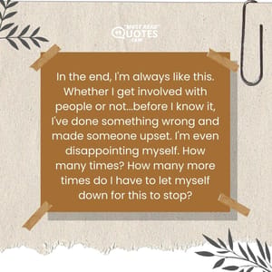 In the end, I'm always like this. Whether I get involved with people or not...before I know it, I've done something wrong and made someone upset. I'm even disappointing myself. How many times? How many more times do I have to let myself down for this to stop?