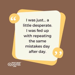 I was just... a little desperate. I was fed up with repeating the same mistakes day after day.