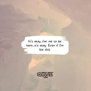It's okay...for me to be here...it's okay. Even if I'm like this.