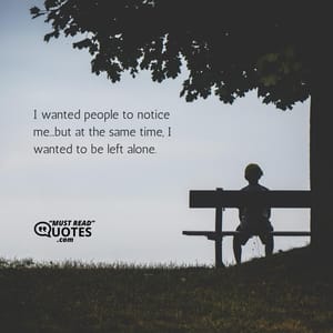 I wanted people to notice me...but at the same time, I wanted to be left alone.