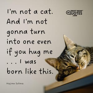 I'm not a cat. And I'm not gonna turn into one even if you hug me . . . I was born like this.