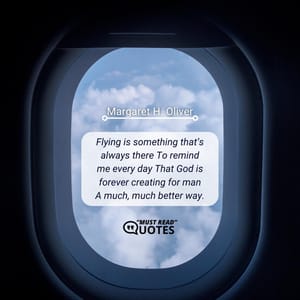 Flying is something that’s always there To remind me every day That God is forever creating for man A much, much better way.