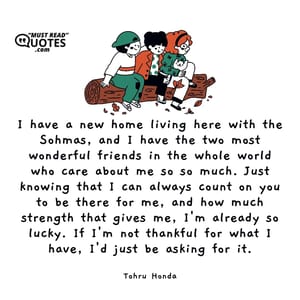 I have a new home living here with the Sohmas, and I have the two most wonderful friends in the whole world who care about me so so much. Just knowing that I can always count on you to be there for me, and how much strength that gives me, I'm already so lucky. If I'm not thankful for what I have, I'd just be asking for it.