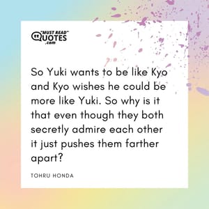 So Yuki wants to be like Kyo and Kyo wishes he could be more like Yuki. So why is it that even though they both secretly admire each other it just pushes them farther apart?