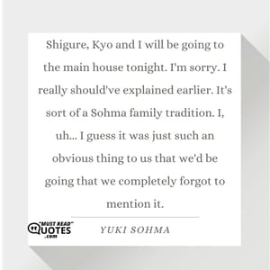 Shigure, Kyo and I will be going to the main house tonight. I'm sorry. I really should've explained earlier. It's sort of a Sohma family tradition. I, uh... I guess it was just such an obvious thing to us that we'd be going that we completely forgot to mention it.