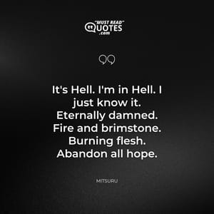 It's Hell. I'm in Hell. I just know it. Eternally damned. Fire and brimstone. Burning flesh. Abandon all hope.