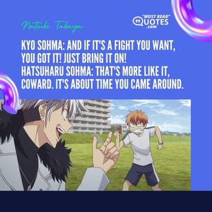 Kyo Sohma: And if it's a fight you want, you got it! Just bring it on! Hatsuharu Sohma: That's more like it, coward. It's about time you came around.