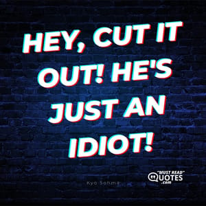 Hey, cut it out! He's just an idiot!