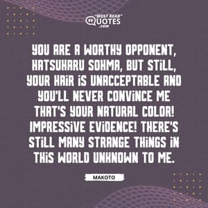 You are a worthy opponent, Hatsuharu Sohma, but still, your hair is unacceptable and you'll never convince me that's your natural color! Impressive evidence! There's still many strange things in this world unknown to me.