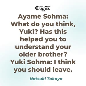 Ayame Sohma: What do you think, Yuki? Has this helped you to understand your older brother? Yuki Sohma: I think you should leave.