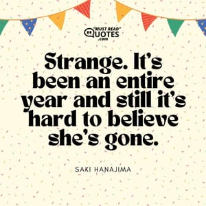 Strange. It's been an entire year and still it's hard to believe she's gone.