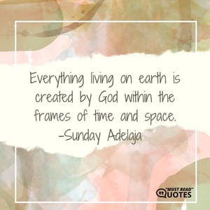 Everything living on earth is created by God within the frames of time and space.