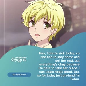 Hey, Tohru's sick today, so she had to stay home and get her rest, but everything's okay because I'm here to take her place. I can clean really good, too, so for today just pretend I'm Tohru.