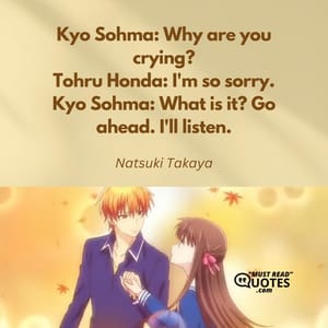 Kyo Sohma: Why are you crying? Tohru Honda: I'm so sorry. Kyo Sohma: What is it? Go ahead. I'll listen.