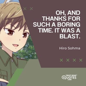Oh, and thanks for such a boring time. It was a blast.